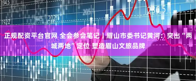 正规配资平台官网 全会参会笔记丨眉山市委书记黄河：突出“两城两地”定位 塑造眉山文旅品牌