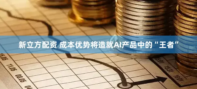 新立方配资 成本优势将造就AI产品中的“王者”