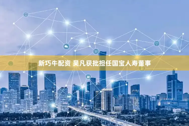 新巧牛配资 吴凡获批担任国宝人寿董事