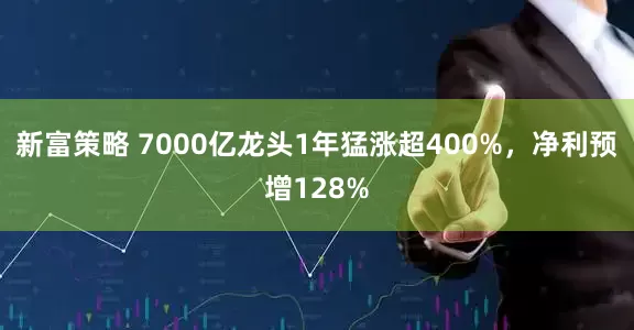 新富策略 7000亿龙头1年猛涨超400%，净利预增128%