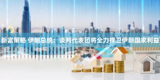 新富策略 伊朗总统：谈判代表团将全力捍卫伊朗国家利益